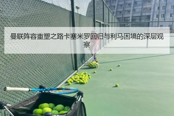 曼联阵容重塑之路卡塞米罗回归与利马困境的深层观察（jiangnan.comapp）