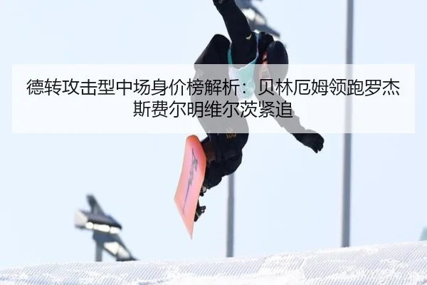 德转攻击型中场身价榜解析：贝林厄姆领跑罗杰斯费尔明维尔茨紧追（jiangnan.comapp）