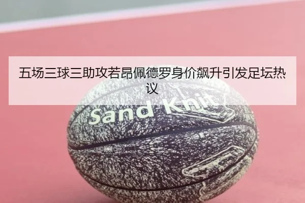 五场三球三助攻若昂佩德罗身价飙升引发足坛热议 | jiangnan.comapp